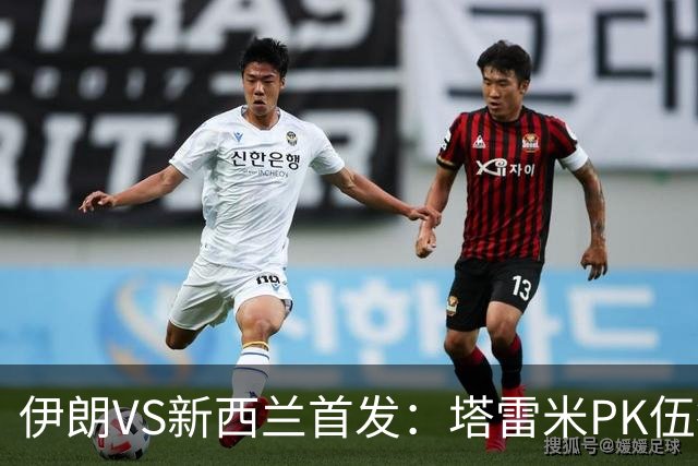 伊朗VS新西兰首发：塔雷米PK伍德 贾汉巴赫什替补席待命